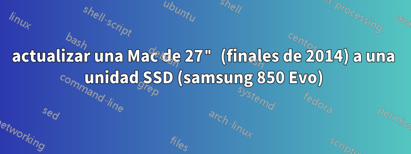 actualizar una Mac de 27" (finales de 2014) a una unidad SSD (samsung 850 Evo)