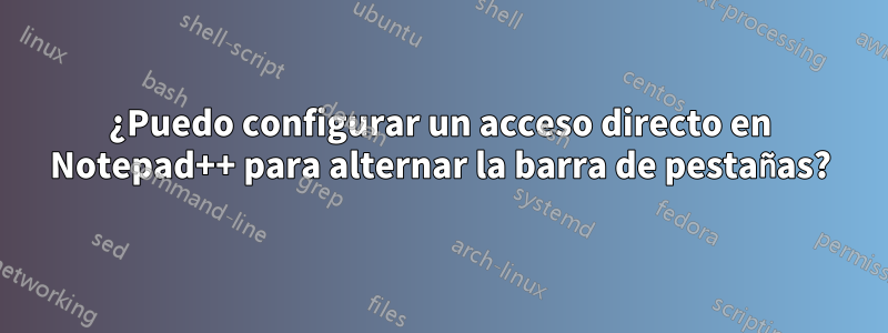 ¿Puedo configurar un acceso directo en Notepad++ para alternar la barra de pestañas?