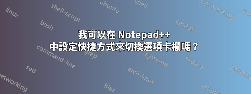 我可以在 Notepad++ 中設定快捷方式來切換選項卡欄嗎？