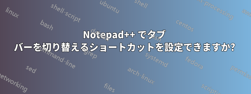 Notepad++ でタブ バーを切り替えるショートカットを設定できますか?