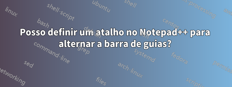 Posso definir um atalho no Notepad++ para alternar a barra de guias?