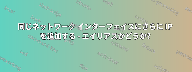 同じネットワーク インターフェイスにさらに IP を追加する - エイリアスかどうか?