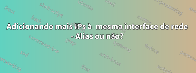 Adicionando mais IPs à mesma interface de rede - Alias ​​ou não?