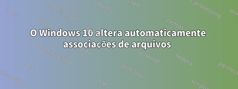 O Windows 10 altera automaticamente associações de arquivos 