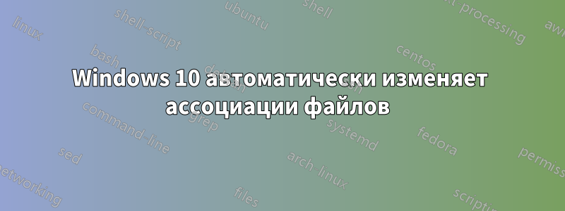 Windows 10 автоматически изменяет ассоциации файлов 