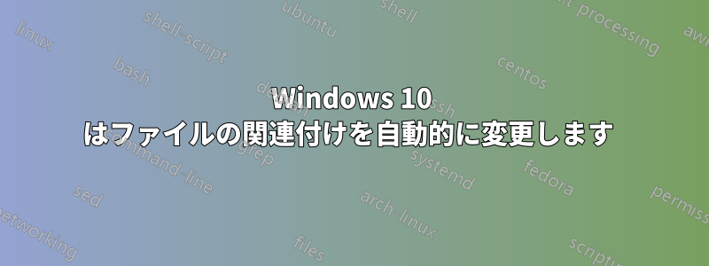 Windows 10 はファイルの関連付けを自動的に変更します 