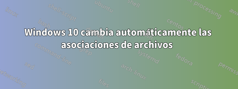 Windows 10 cambia automáticamente las asociaciones de archivos 