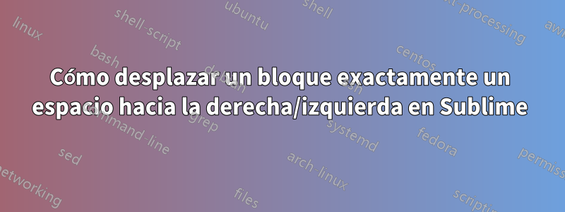 Cómo desplazar un bloque exactamente un espacio hacia la derecha/izquierda en Sublime