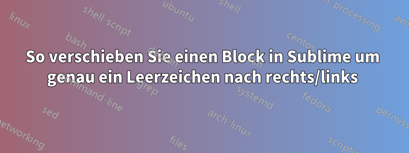 So verschieben Sie einen Block in Sublime um genau ein Leerzeichen nach rechts/links