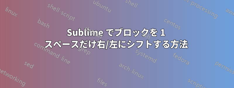 Sublime でブロックを 1 スペースだけ右/左にシフトする方法