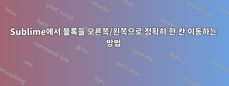 Sublime에서 블록을 오른쪽/왼쪽으로 정확히 한 칸 이동하는 방법