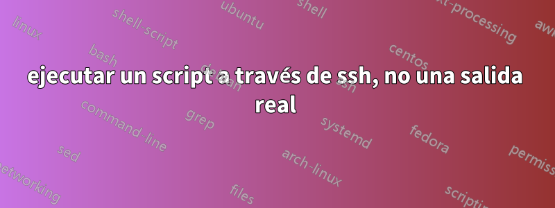 ejecutar un script a través de ssh, no una salida real