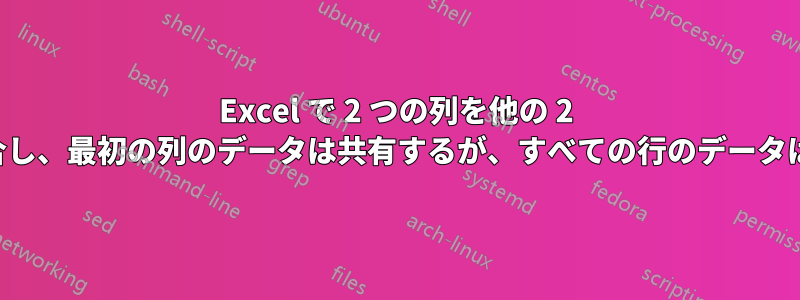 Excel で 2 つの列を他の 2 つの列に結合し、最初の列のデータは共有するが、すべての行のデータは共有しない