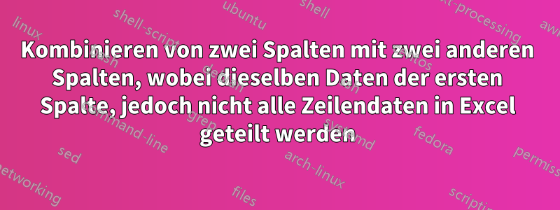 Kombinieren von zwei Spalten mit zwei anderen Spalten, wobei dieselben Daten der ersten Spalte, jedoch nicht alle Zeilendaten in Excel geteilt werden