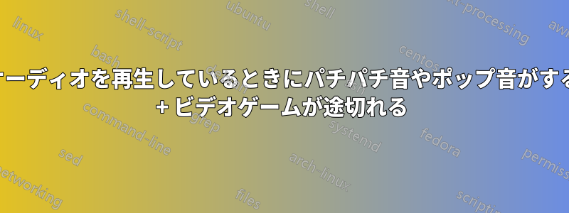 オーディオを再生しているときにパチパチ音やポップ音がする + ビデオゲームが途切れる