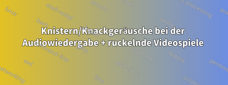 Knistern/Knackgeräusche bei der Audiowiedergabe + ruckelnde Videospiele