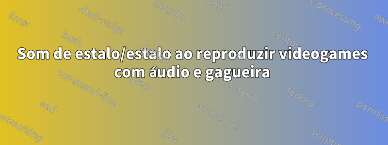 Som de estalo/estalo ao reproduzir videogames com áudio e gagueira