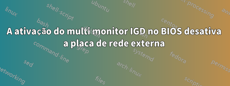 A ativação do multi monitor IGD no BIOS desativa a placa de rede externa