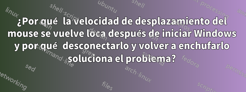 ¿Por qué la velocidad de desplazamiento del mouse se vuelve loca después de iniciar Windows y por qué desconectarlo y volver a enchufarlo soluciona el problema?