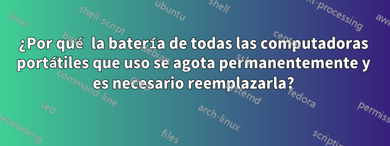 ¿Por qué la batería de todas las computadoras portátiles que uso se agota permanentemente y es necesario reemplazarla?