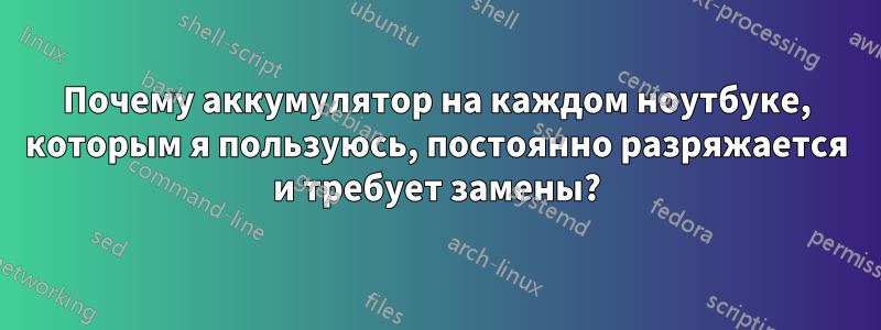 Почему аккумулятор на каждом ноутбуке, которым я пользуюсь, постоянно разряжается и требует замены?