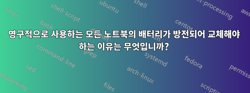 영구적으로 사용하는 모든 노트북의 배터리가 방전되어 교체해야 하는 이유는 무엇입니까?