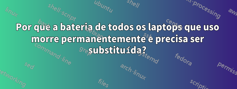 Por que a bateria de todos os laptops que uso morre permanentemente e precisa ser substituída?