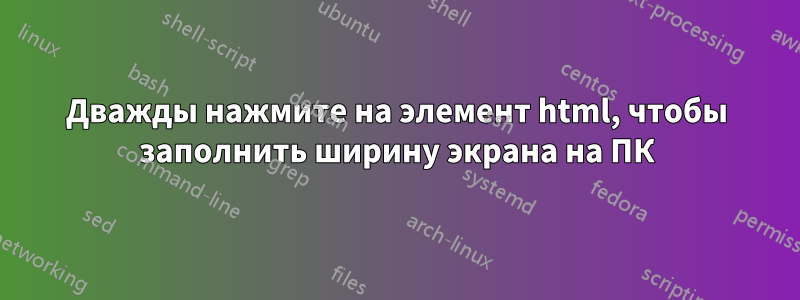 Дважды нажмите на элемент html, чтобы заполнить ширину экрана на ПК