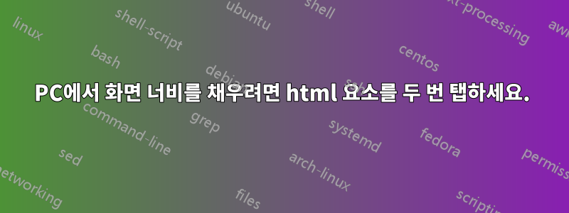 PC에서 화면 너비를 채우려면 html 요소를 두 번 탭하세요.