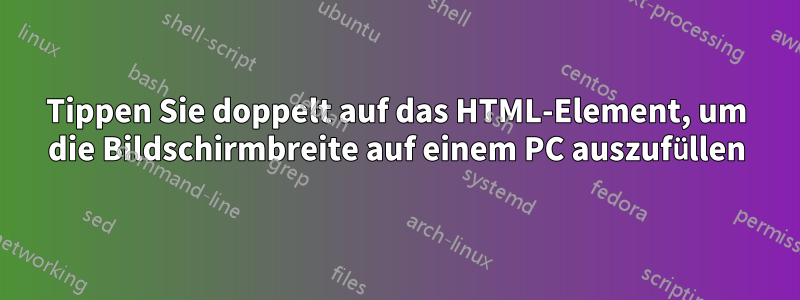 Tippen Sie doppelt auf das HTML-Element, um die Bildschirmbreite auf einem PC auszufüllen