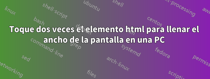 Toque dos veces el elemento html para llenar el ancho de la pantalla en una PC