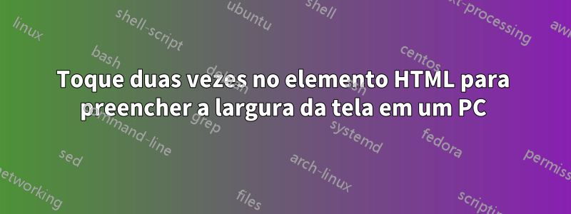 Toque duas vezes no elemento HTML para preencher a largura da tela em um PC