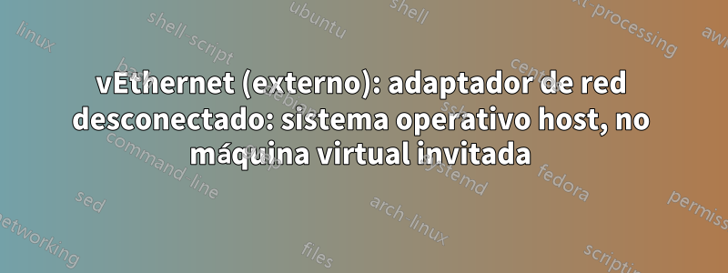 vEthernet (externo): adaptador de red desconectado: sistema operativo host, no máquina virtual invitada