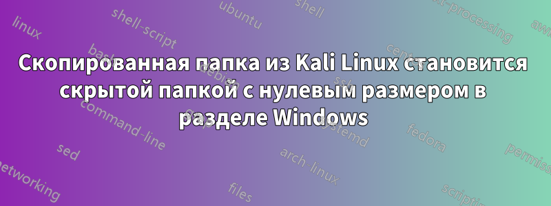 Скопированная папка из Kali Linux становится скрытой папкой с нулевым размером в разделе Windows