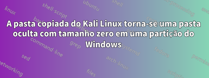 A pasta copiada do Kali Linux torna-se uma pasta oculta com tamanho zero em uma partição do Windows