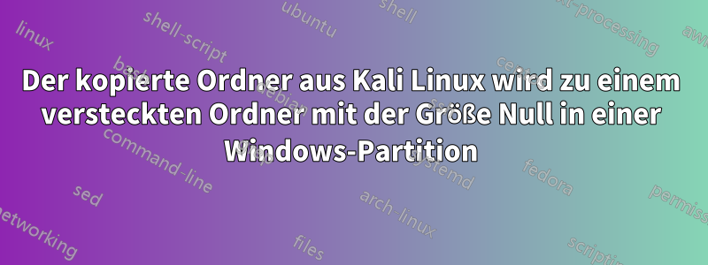 Der kopierte Ordner aus Kali Linux wird zu einem versteckten Ordner mit der Größe Null in einer Windows-Partition