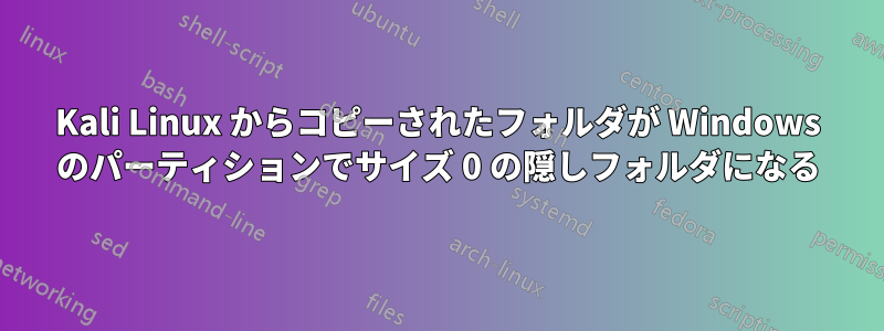 Kali Linux からコピーされたフォルダが Windows のパーティションでサイズ 0 の隠しフォルダになる