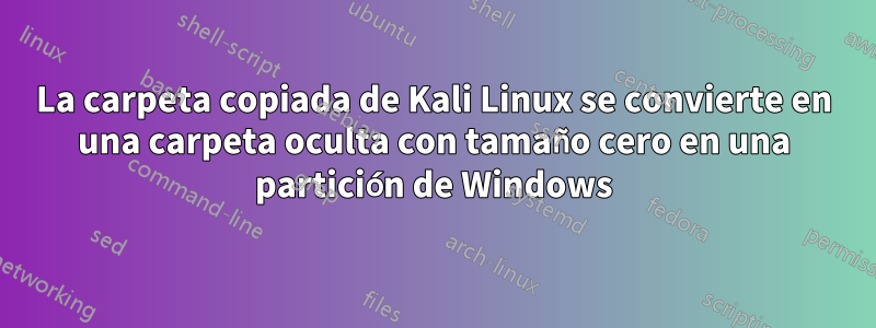 La carpeta copiada de Kali Linux se convierte en una carpeta oculta con tamaño cero en una partición de Windows