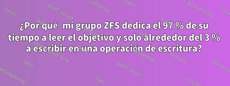 ¿Por qué mi grupo ZFS dedica el 97 % de su tiempo a leer el objetivo y solo alrededor del 3 % a escribir en una operación de escritura?