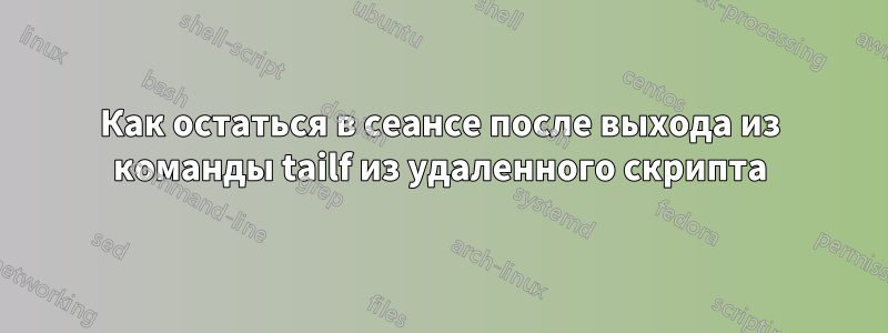 Как остаться в сеансе после выхода из команды tailf из удаленного скрипта