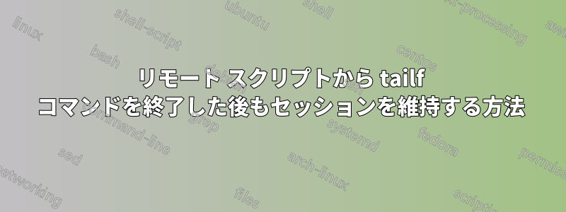 リモート スクリプトから tailf コマンドを終了した後もセッションを維持する方法