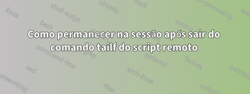 Como permanecer na sessão após sair do comando tailf do script remoto