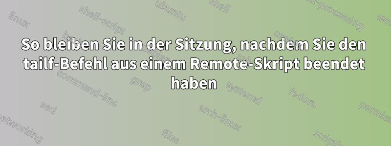 So bleiben Sie in der Sitzung, nachdem Sie den tailf-Befehl aus einem Remote-Skript beendet haben