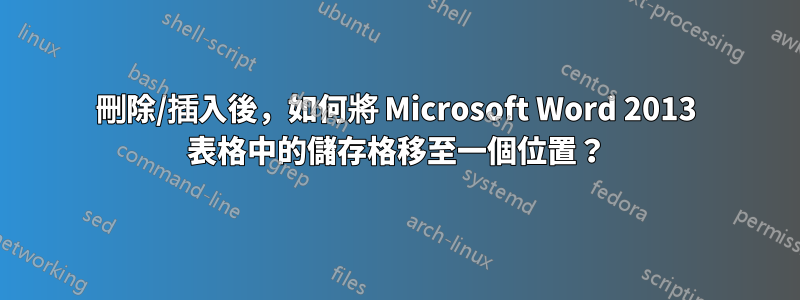 刪除/插入後，如何將 Microsoft Word 2013 表格中的儲存格移至一個位置？