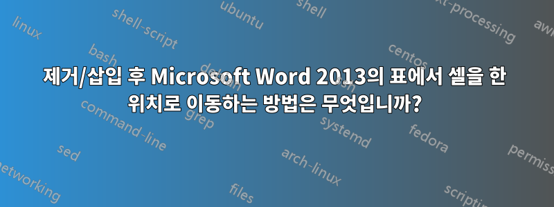 제거/삽입 후 Microsoft Word 2013의 표에서 셀을 한 위치로 이동하는 방법은 무엇입니까?