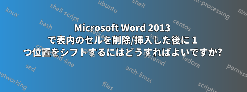 Microsoft Word 2013 で表内のセルを削除/挿入した後に 1 つ位置をシフトするにはどうすればよいですか?