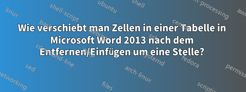 Wie verschiebt man Zellen in einer Tabelle in Microsoft Word 2013 nach dem Entfernen/Einfügen um eine Stelle?