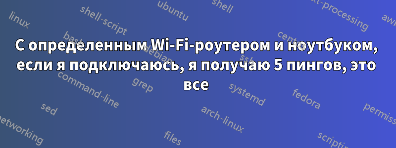 С определенным Wi-Fi-роутером и ноутбуком, если я подключаюсь, я получаю 5 пингов, это все