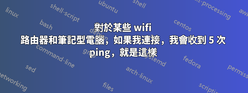 對於某些 wifi 路由器和筆記型電腦，如果我連接，我會收到 5 次 ping，就是這樣