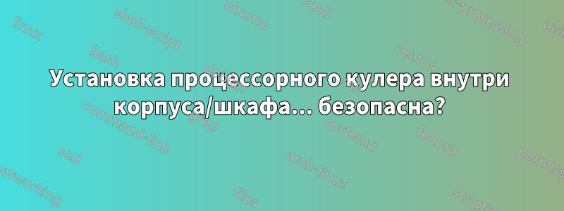 Установка процессорного кулера внутри корпуса/шкафа... безопасна?